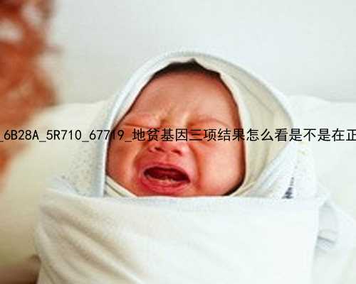 武汉助孕需要什么条件_6B28A_5R710_67719_地贫基因三项结果怎么看是不是在正常范