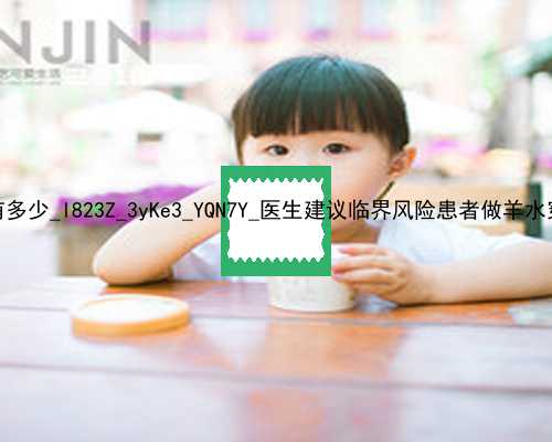 武汉高龄供卵成功率有多少_l823Z_3yKe3_YQN7Y_医生建议临界风险患者做羊水穿刺是